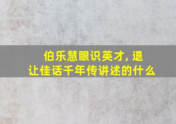 伯乐慧眼识英才, 退让佳话千年传讲述的什么